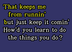 That keeps me
from runnin,
but just keep it comin

Hovfd you learn to do
the things you do?