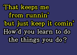 That keeps me
from runnin,
but just keep it comin

Hovfd you learn to do
the things you do?