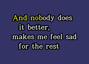 And nobody does
it better,

makes me feel sad
for the rest