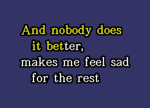 And nobody does
it better,

makes me feel sad
for the rest