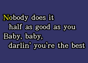 Nobody does it
half as good as you

Baby, baby,
darlid you,re the best