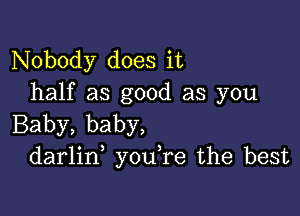 Nobody does it
half as good as you

Baby, baby,
darlid you,re the best