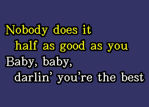 Nobody does it
half as good as you

Baby, baby,
darlid you,re the best