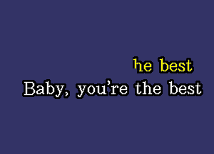 he best

Baby, y0u re the best