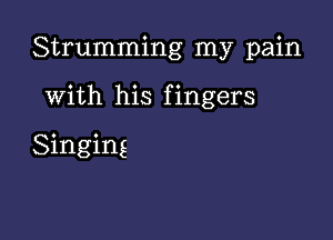 Strumming my pain

With his fingers

Singing