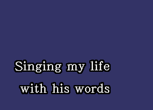 Singing my life

With his words