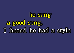 he sang
a good song,

I heard he had a style