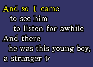 And so I came
to see him
to listen for awhile

And there
he was this young boy,
a stranger tr