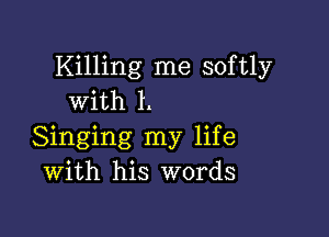 Killing me softly
with l.

Singing my life
With his words