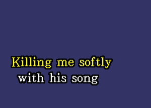 Killing me softly
with his song