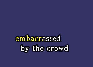 embarrassed
by the crowd