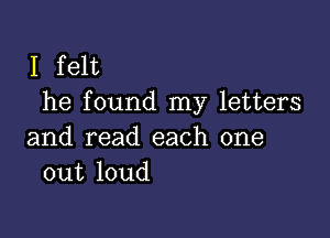 I felt
he found my letters

and read each one
out loud