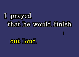 I prayed
that he would finish

out loud