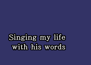 Singing my life
With his words