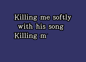 Killing me softly
with his song

Killing m