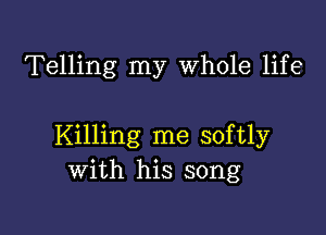 Telling my Whole life

Killing me softly
with his song