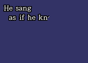 He sang
as if he kn'