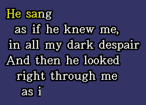 He sang
as if he knew me,
in all my dark despair
And then he looked
right through me
as i