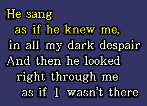 He sang
as if he knew me,
in all my dark despair
And then he looked
right through me
as if I wasn,t there