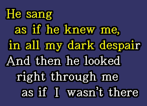 He sang
as if he knew me,
in all my dark despair
And then he looked
right through me
as if I wasn,t there