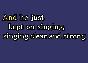 And he just
kept on singing,

singing clear and strong