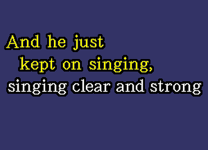 And he just
kept on singing,

singing clear and strong