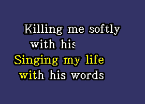 Killing me softly
with his

Singing my life
With his words