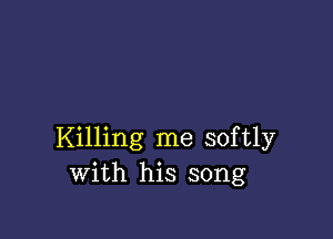 Killing me softly
with his song