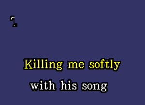 Killing me softly

with his song