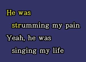 He was
strumming my pain

Yeah, he was

singing my life