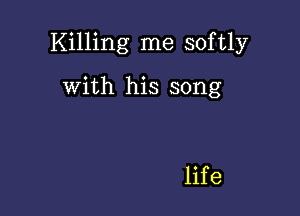 Killing me softly

with his song

life