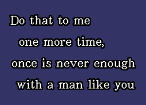 Do that to me
one more time,

once is never enough

With a man like you