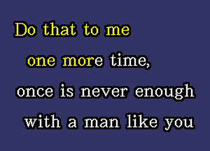 Do that to me
one more time,

once is never enough

With a man like you