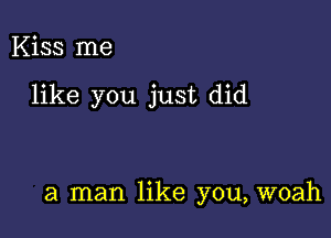 Kiss me

like you just did

a man like you, woah