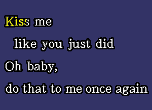 Kiss me

like you just did

Oh baby,

do that to me once again