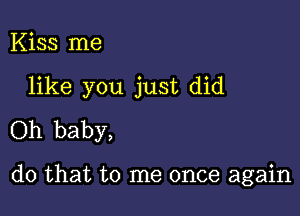 Kiss me

like you just did

Oh baby,

do that to me once again