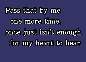 Pass that by me

one more time,

once just ism enough

for my heart to hear