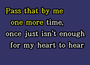 Pass that by me

one more time,

once just ism enough

for my heart to hear