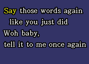 Say those words again

like you just did
Woh baby,

tell it to me once again