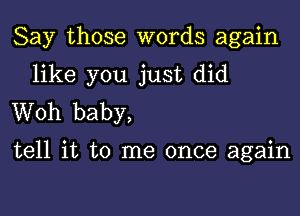 Say those words again

like you just did
Woh baby,

tell it to me once again