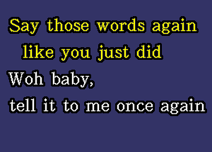 Say those words again

like you just did
Woh baby,

tell it to me once again