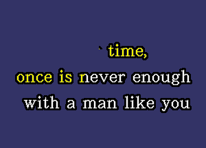 time,

once is never enough

With a man like you