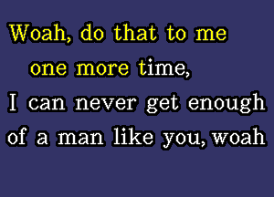 Woah, do that to me
one more time,
I can never get enough

of a man like you, woah