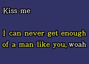 Kiss me

I can never get enough

of a man like you, woah