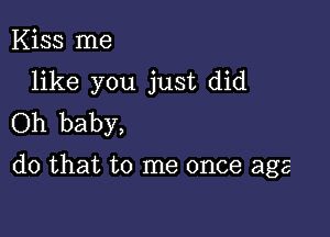 Kiss me
like you just did
Oh baby,

do that to me once age