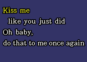 Kiss me

like you just did

Oh baby,
do that to me once again