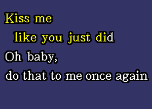 Kiss me

like you just did

Oh baby,
do that to me once again