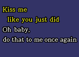 Kiss me

like you just did

Oh baby,
do that to me once again