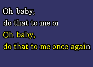 Oh baby,
do that to me 01

Oh baby,
do that to me once again