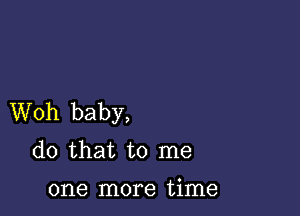 Woh baby,
(10 that to me

one more time